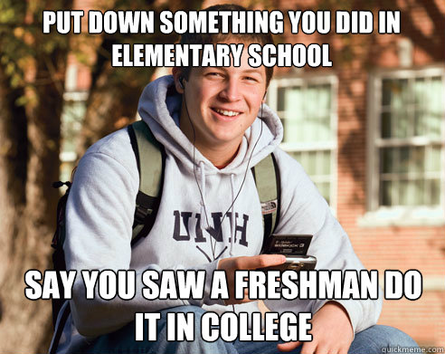 Put down something you did in elementary school say you saw a freshman do it in college  College Freshman
