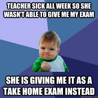 Teacher sick all week so she wasn't able to give me my exam She is giving me it as a take home exam instead  Success Kid