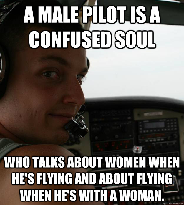 A male pilot is a confused soul who talks about women when he's flying and about flying when he's with a woman. - A male pilot is a confused soul who talks about women when he's flying and about flying when he's with a woman.  A pilots soul