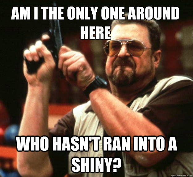 Am I the only one around here who hasn't ran into a shiny?  Walter