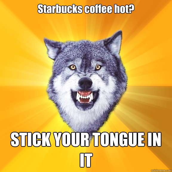 Starbucks coffee hot? STICK YOUR TONGUE IN IT  Courage Wolf