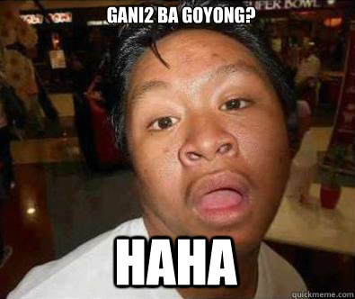 Gani2 ba goyong? HAHA  Nganga pinoy memes