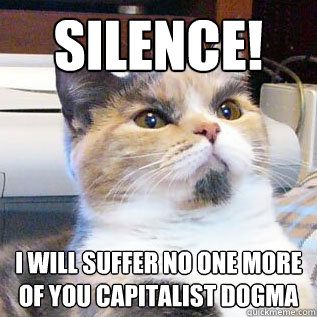 Silence! I will suffer no one more of you capitalist dogma  