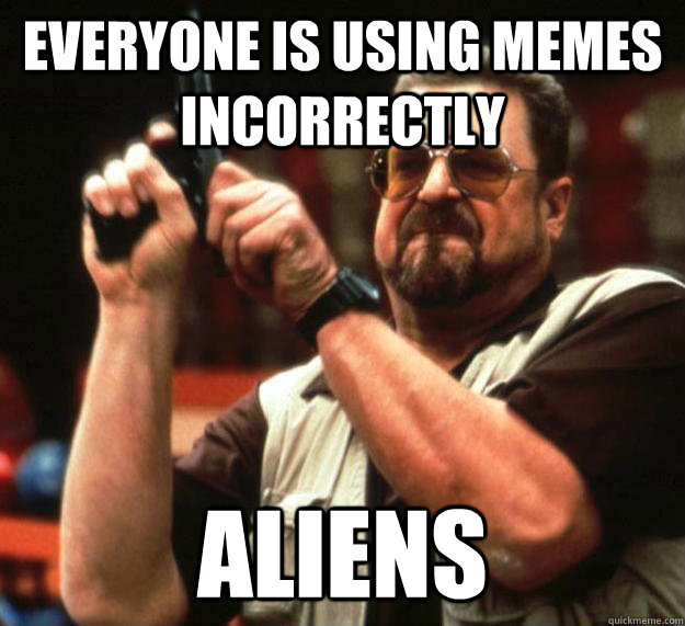 Everyone is using memes incorrectly Aliens  Angry Walter