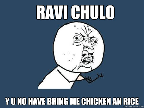 Ravi Chulo y u no have bring me chicken an rice  Y U No