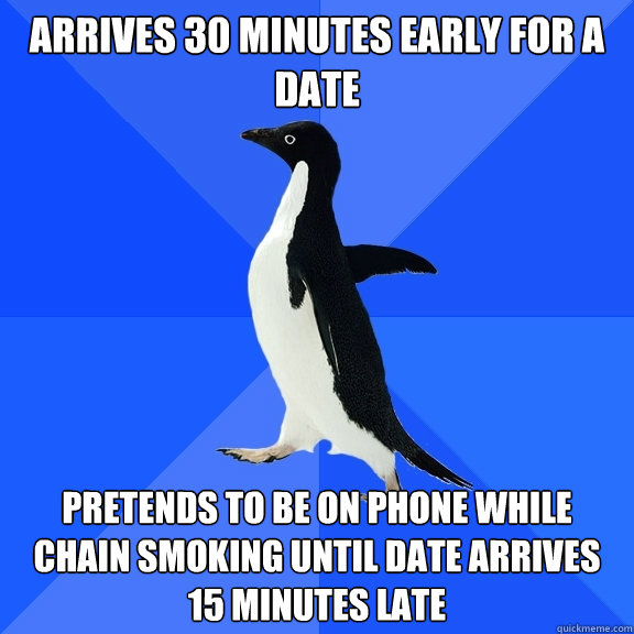 Arrives 30 minutes early for a date pretends to be on phone while chain smoking until date arrives 15 minutes late  Socially Awkward Penguin