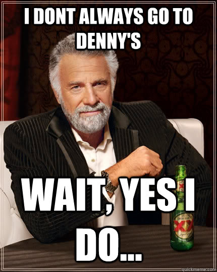 I Dont always go to denny's Wait, yes I do...  The Most Interesting Man In The World