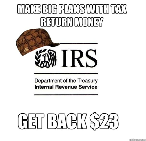 Make big plans with tax return money Get back $23 - Make big plans with tax return money Get back $23  Scumbag IRS