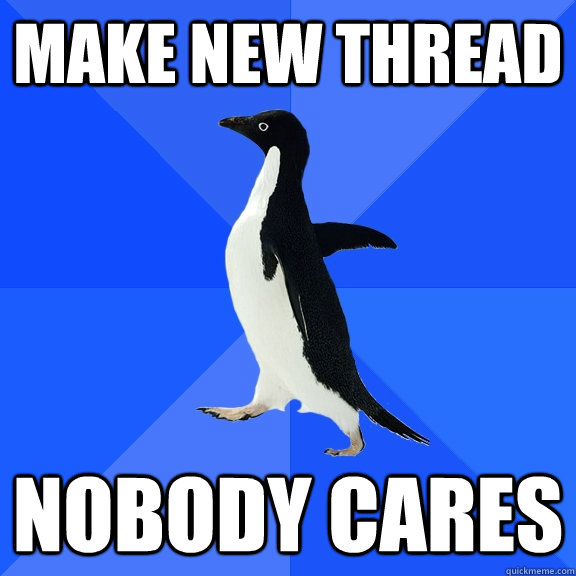 make new thread nobody cares  Socially Awkward Penguin