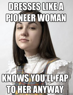 Dresses like a pioneer woman Knows you'll fap to her anyway  Scumbag Sasha Grey