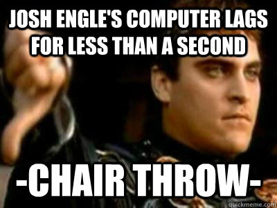 josh engle's computer lags for less than a second -chair throw-  Downvoting Roman