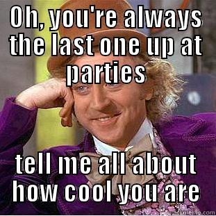 OH, YOU'RE ALWAYS THE LAST ONE UP AT PARTIES TELL ME ALL ABOUT HOW COOL YOU ARE Condescending Wonka