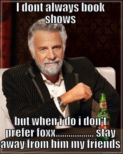 I DONT ALWAYS BOOK SHOWS BUT WHEN I DO I DON'T PREFER FOXX.................. STAY AWAY FROM HIM MY FRIENDS The Most Interesting Man In The World