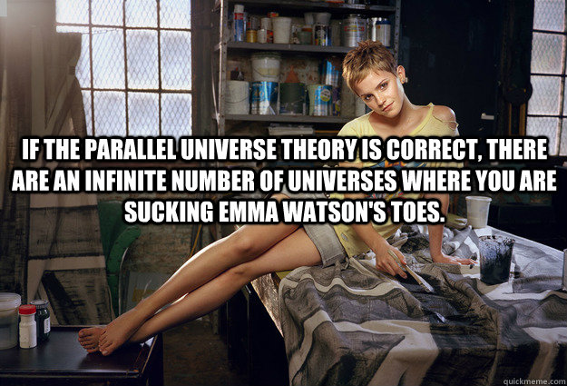 If the parallel universe theory is correct, there are an infinite number of universes where you are sucking Emma Watson's toes.  - If the parallel universe theory is correct, there are an infinite number of universes where you are sucking Emma Watson's toes.   Misc