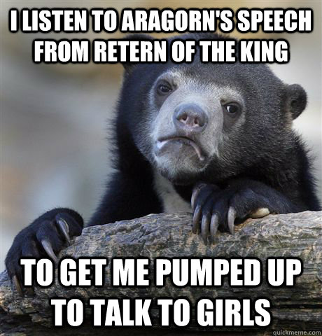 I listen to Aragorn's speech from Retern of the King To get me pumped up to talk to girls  Confession Bear