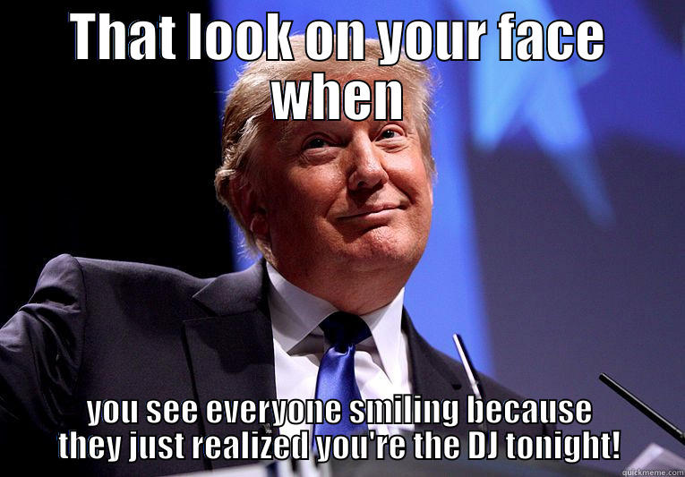 THAT LOOK ON YOUR FACE WHEN YOU SEE EVERYONE SMILING BECAUSE THEY JUST REALIZED YOU'RE THE DJ TONIGHT! Misc