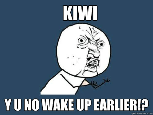 KIWI y u NO WAKE UP EARLIER!?  Y U No