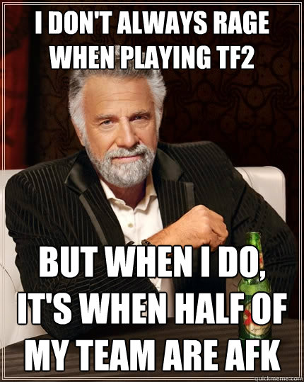 I don't always rage when playing tf2 But when I do, it's when half of my team are afk  The Most Interesting Man In The World