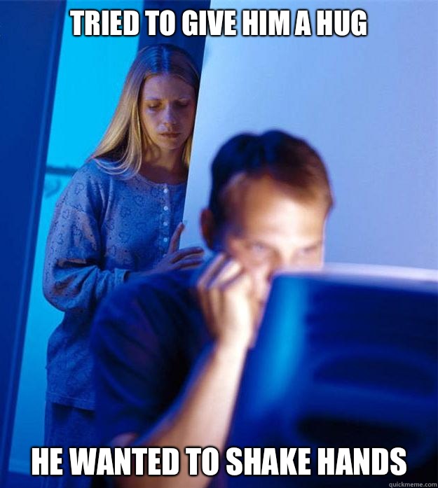 Tried to give him a hug He wanted to shake hands   Redditors Wife