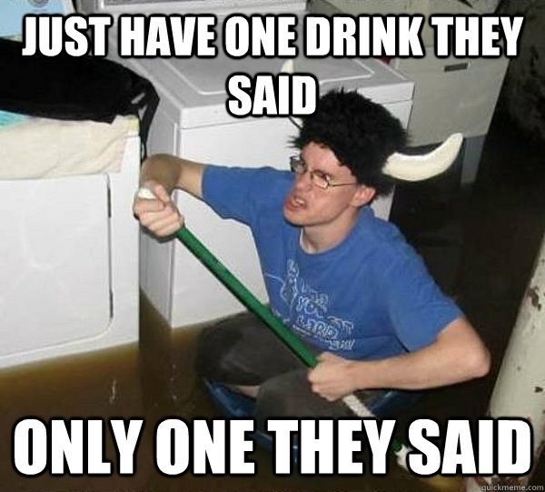 Just have one drink they said Only one they said  They said