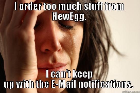I ORDER TOO MUCH STUFF FROM NEWEGG. I CAN'T KEEP UP WITH THE E-MAIL NOTIFICATIONS.  First World Problems