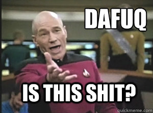 DAFUQ Is this shit?  Annoyed Picard