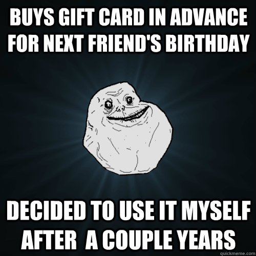 Buys gift card in advance for next friend's birthday Decided to use it myself after  a couple years  Forever Alone