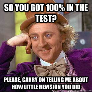 So you got 100% in the test? Please, carry on telling me about how little revision you did  Creepy Wonka