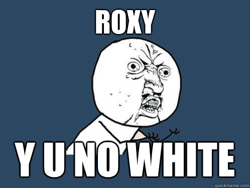 ROXY y u no white  Y U No