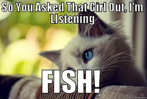 SO YOU ASKED THAT GIRL OUT, I'M LISTENING FISH! First World Problems Cat