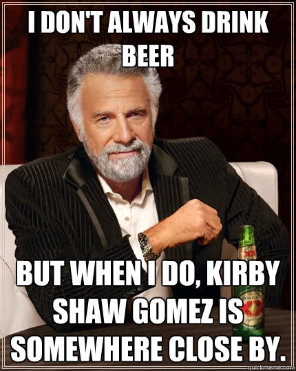 I don't always drink beer But when I do, Kirby Shaw Gomez is somewhere close by.  The Most Interesting Man In The World