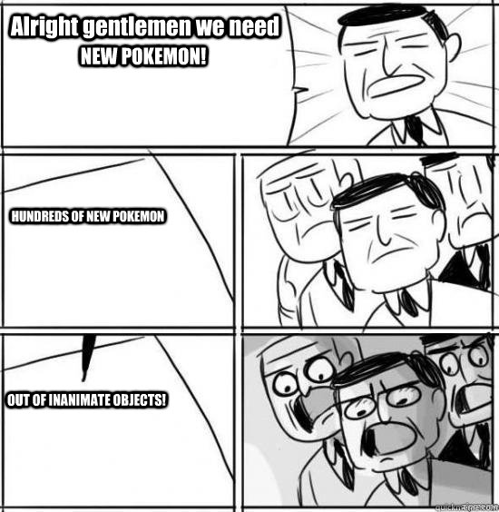 Alright gentlemen we need NEW POKEMON! HUNDREDS OF NEW POKEMON OUT OF INANIMATE OBJECTS!   alright gentlemen