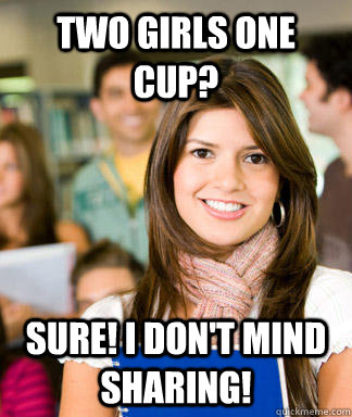 Two girls one cup? Sure! I don't mind sharing!   Sheltered College Freshman