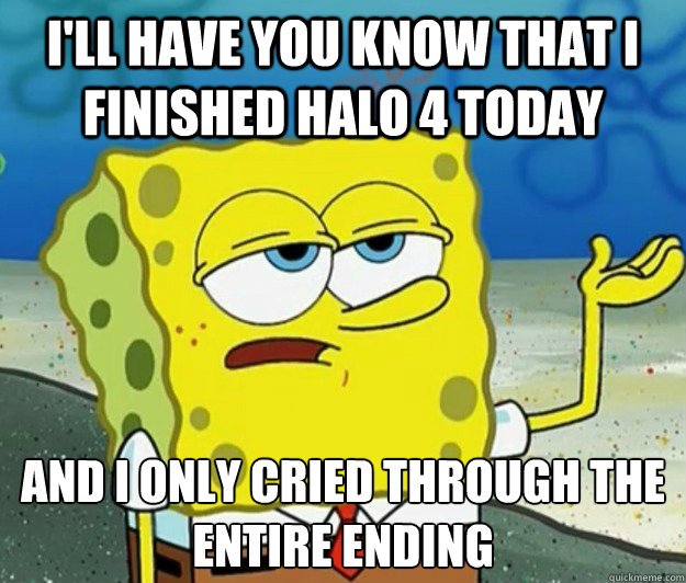I'll have you know that I finished Halo 4 today And I only cried through the entire ending  Tough Spongebob