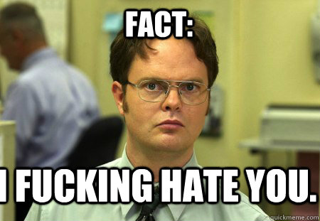 Fact: I fucking hate you. - Fact: I fucking hate you.  Schrute