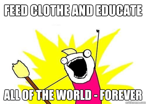 Feed clothe and educate all of the world - forever  x all the y