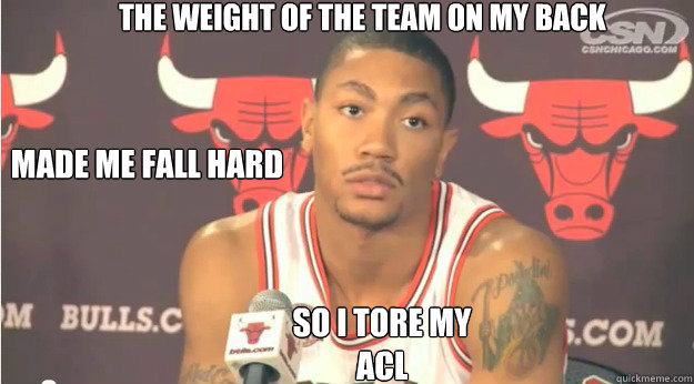 the weight of the team on my back  made me fall hard so i tore my ACL  Derrick Rose