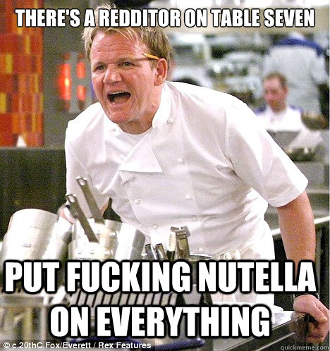 there's a redditor on table seven put fucking nutella on everything  gordon ramsay
