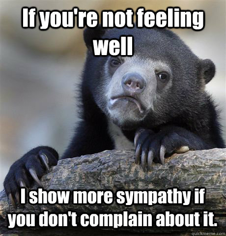 If you're not feeling well I show more sympathy if you don't complain about it. - If you're not feeling well I show more sympathy if you don't complain about it.  Misc