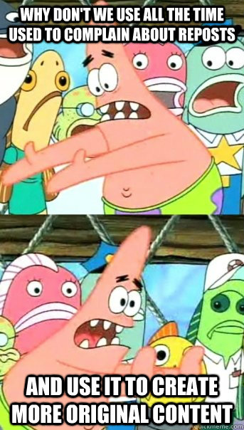 Why don't we use all the time used to complain about reposts and use it to create more original content  Push it somewhere else Patrick