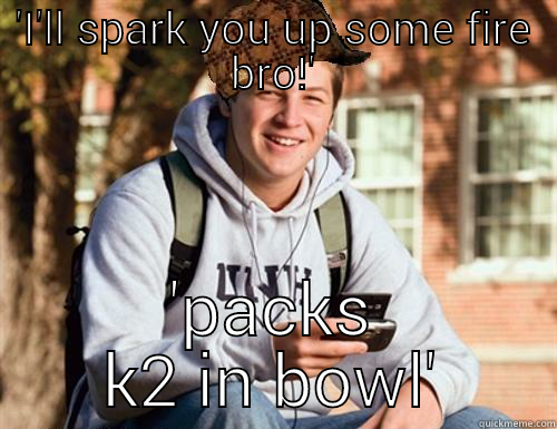 k2 Karl - 'I'LL SPARK YOU UP SOME FIRE BRO!' 'PACKS K2 IN BOWL' College Freshman