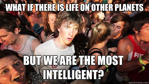 What if there is life on other planets But we are the most intelligent?  - What if there is life on other planets But we are the most intelligent?   Sudden Clarity Clarence