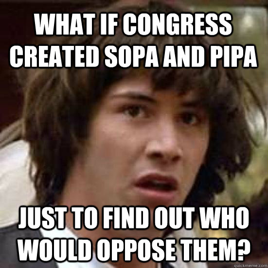 What if Congress created sopa and pipa just to find out who would oppose them?  conspiracy keanu