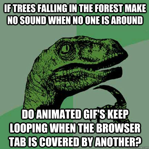 If trees falling in the forest make no sound when no one is around do animated gif's keep looping when the browser tab is covered by another?  Philosoraptor