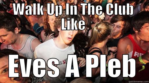 eves a pleb - WALK UP IN THE CLUB LIKE EVES A PLEB Sudden Clarity Clarence
