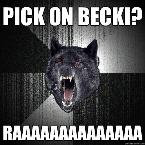 Pick on Becki? RAAAAAAAAAAAAAA  Insanity Wolf