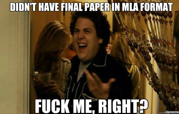 Didn't have final paper in MLA format
 FUCK ME, RIGHT?  fuck me right