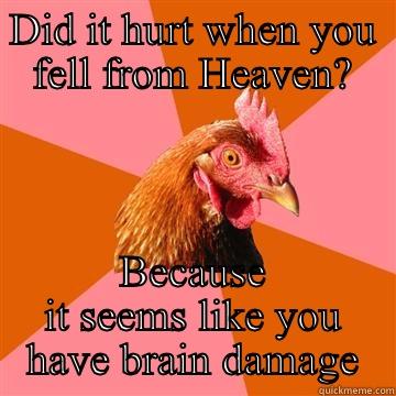 Anti joke pick up lines - DID IT HURT WHEN YOU FELL FROM HEAVEN? BECAUSE IT SEEMS LIKE YOU HAVE BRAIN DAMAGE Anti-Joke Chicken