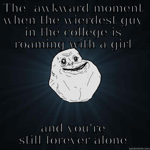 THE  AWKWARD MOMENT WHEN THE WIERDEST GUY IN THE COLLEGE IS ROAMING WITH A GIRL AND YOU'RE STILL FOREVER ALONE Forever Alone