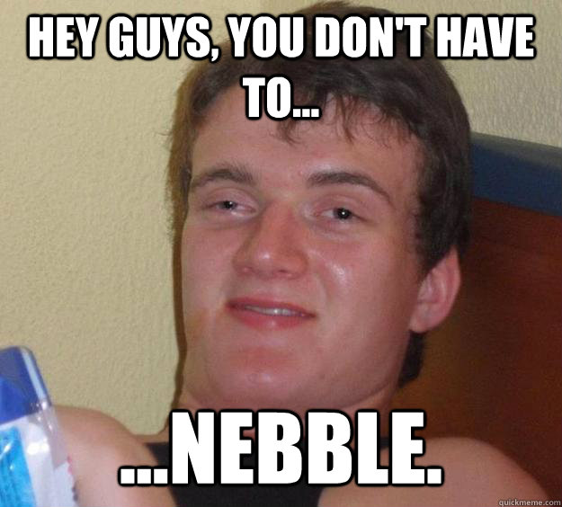 Hey Guys, you don't have to...  ...nebble. - Hey Guys, you don't have to...  ...nebble.  10 Guy